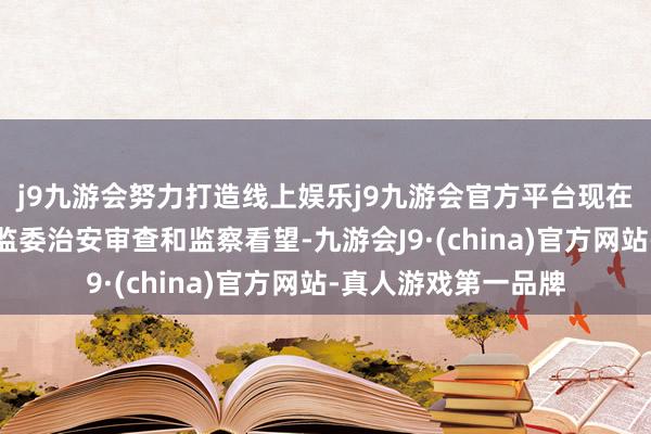 j9九游会努力打造线上娱乐j9九游会官方平台现在正摄取云南省纪委监委治安审查和监察看望-九游会J9·(china)官方网站-真人游戏第一品牌