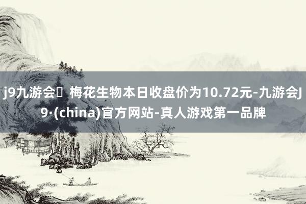 j9九游会梅花生物本日收盘价为10.72元-九游会J9·(china)官方网站-真人游戏第一品牌