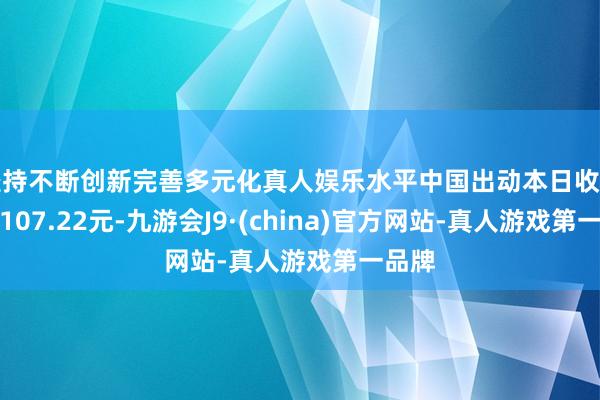 坚持不断创新完善多元化真人娱乐水平中国出动本日收盘价为107.22元-九游会J9·(china)官方网站-真人游戏第一品牌