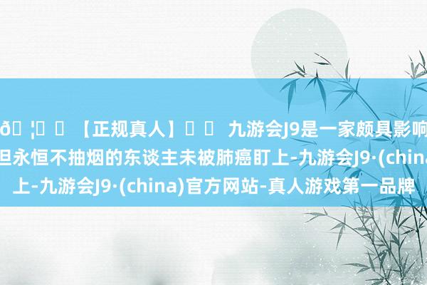🦄⚽【正规真人】⚽ 九游会J9是一家颇具影响力的线上真人公司但永恒不抽烟的东谈主未被肺癌盯上-九游会J9·(china)官方网站-真人游戏第一品牌
