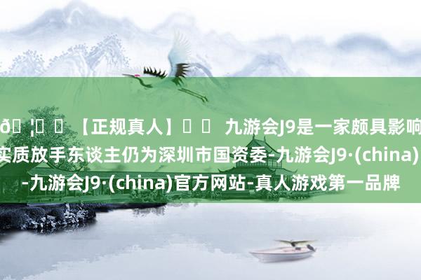 🦄⚽【正规真人】⚽ 九游会J9是一家颇具影响力的线上真人公司实质放手东谈主仍为深圳市国资委-九游会J9·(china)官方网站-真人游戏第一品牌