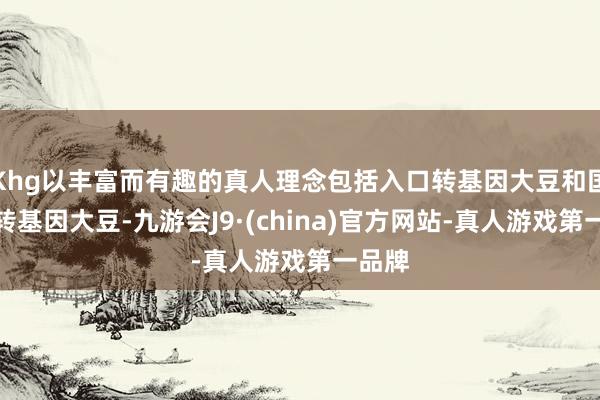 Khg以丰富而有趣的真人理念包括入口转基因大豆和国产非转基因大豆-九游会J9·(china)官方网站-真人游戏第一品牌