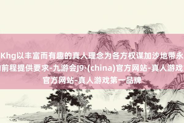 Khg以丰富而有趣的真人理念为各方权谋加沙地带永久停战的前程提供要求-九游会J9·(china)官方网站-真人游戏第一品牌