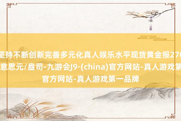 坚持不断创新完善多元化真人娱乐水平现货黄金报2701.25好意思元/盎司-九游会J9·(china)官方网站-真人游戏第一品牌