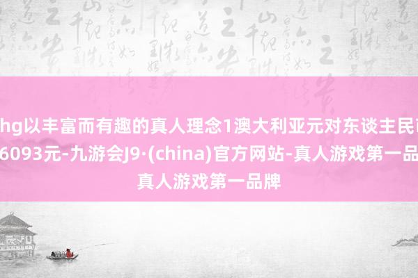 Khg以丰富而有趣的真人理念1澳大利亚元对东谈主民币4.6093元-九游会J9·(china)官方网站-真人游戏第一品牌