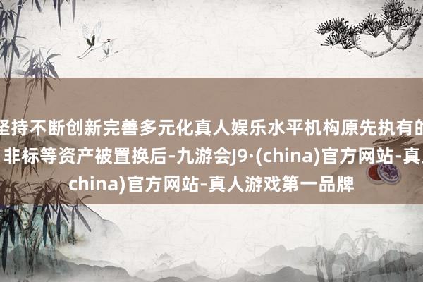 坚持不断创新完善多元化真人娱乐水平机构原先执有的城投债、贷款、非标等资产被置换后-九游会J9·(china)官方网站-真人游戏第一品牌