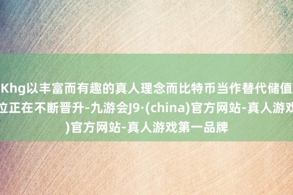 Khg以丰富而有趣的真人理念而比特币当作替代储值钞票的地位正在不断晋升-九游会J9·(china)官方网站-真人游戏第一品牌