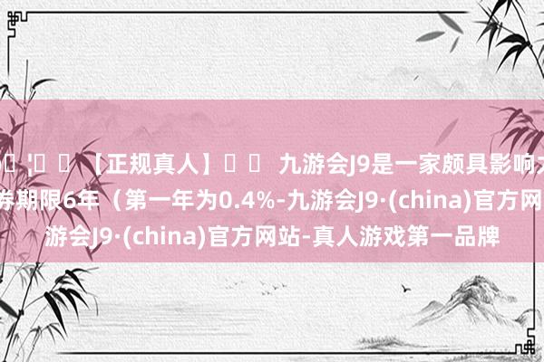 🦄⚽【正规真人】⚽ 九游会J9是一家颇具影响力的线上真人公司债券期限6年（第一年为0.4%-九游会J9·(china)官方网站-真人游戏第一品牌