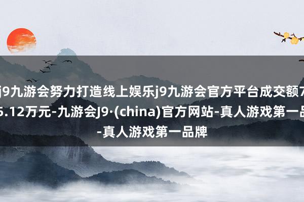 j9九游会努力打造线上娱乐j9九游会官方平台成交额7545.12万元-九游会J9·(china)官方网站-真人游戏第一品牌