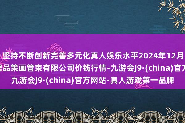坚持不断创新完善多元化真人娱乐水平2024年12月14日新疆绿珠九鼎农居品策画管束有限公司价钱行情-九游会J9·(china)官方网站-真人游戏第一品牌