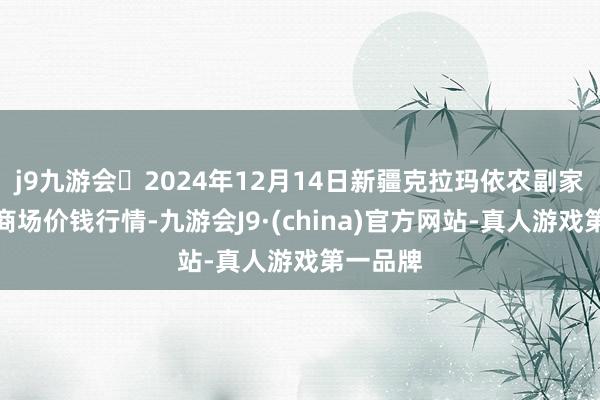 j9九游会2024年12月14日新疆克拉玛依农副家具批发商场价钱行情-九游会J9·(china)官方网站-真人游戏第一品牌