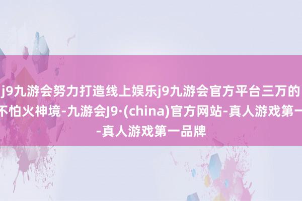 j9九游会努力打造线上娱乐j9九游会官方平台三万的真金不怕火神境-九游会J9·(china)官方网站-真人游戏第一品牌