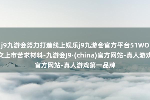 j9九游会努力打造线上娱乐j9九游会官方平台51WORLD已递交上市苦求材料-九游会J9·(china)官方网站-真人游戏第一品牌