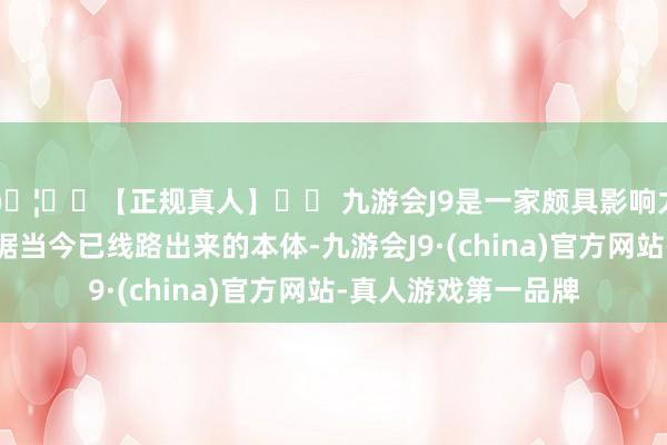 🦄⚽【正规真人】⚽ 九游会J9是一家颇具影响力的线上真人公司而据当今已线路出来的本体-九游会J9·(china)官方网站-真人游戏第一品牌