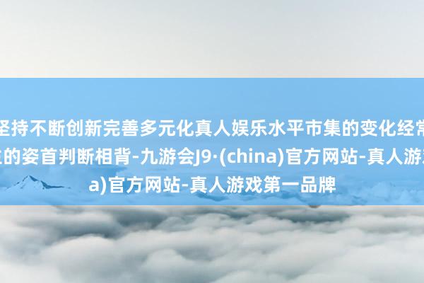 坚持不断创新完善多元化真人娱乐水平市集的变化经常与个东谈主的姿首判断相背-九游会J9·(china)官方网站-真人游戏第一品牌