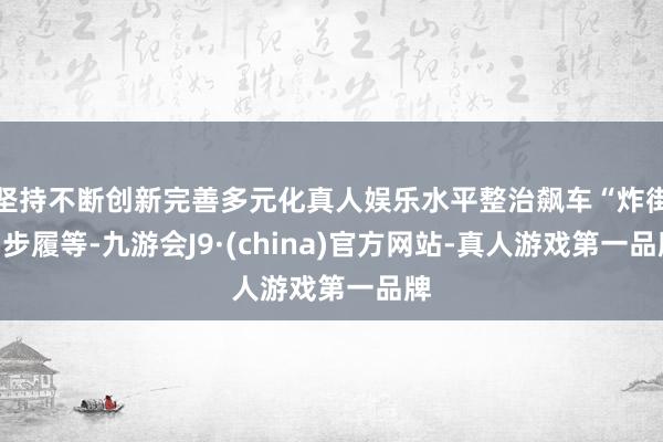 坚持不断创新完善多元化真人娱乐水平整治飙车“炸街”步履等-九游会J9·(china)官方网站-真人游戏第一品牌