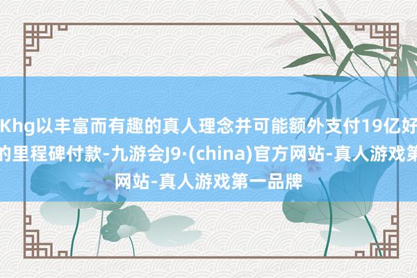 Khg以丰富而有趣的真人理念并可能额外支付19亿好意思元的里程碑付款-九游会J9·(china)官方网站-真人游戏第一品牌