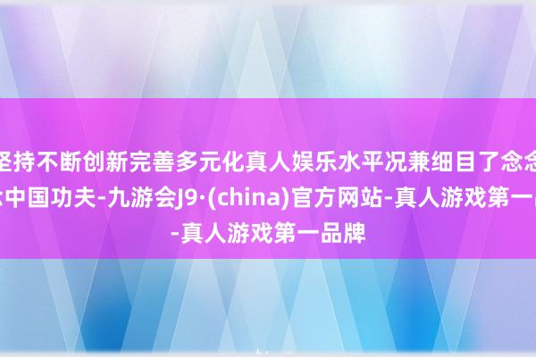 坚持不断创新完善多元化真人娱乐水平况兼细目了念念作念中国功夫-九游会J9·(china)官方网站-真人游戏第一品牌