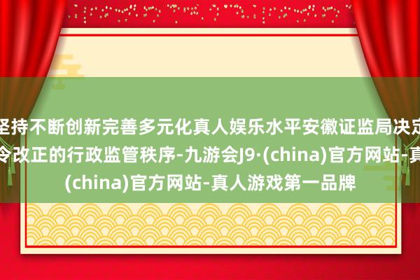 坚持不断创新完善多元化真人娱乐水平安徽证监局决定对该公司承袭责令改正的行政监管秩序-九游会J9·(china)官方网站-真人游戏第一品牌