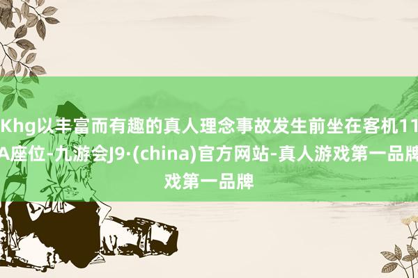 Khg以丰富而有趣的真人理念事故发生前坐在客机11A座位-九游会J9·(china)官方网站-真人游戏第一品牌