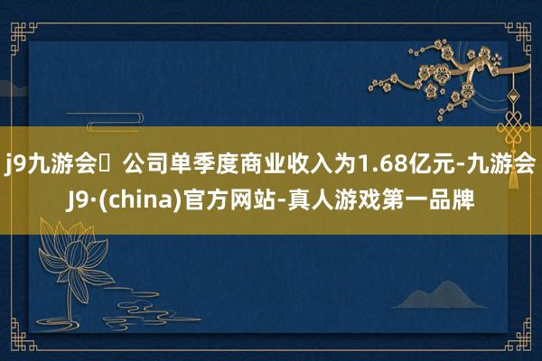 j9九游会公司单季度商业收入为1.68亿元-九游会J9·(china)官方网站-真人游戏第一品牌