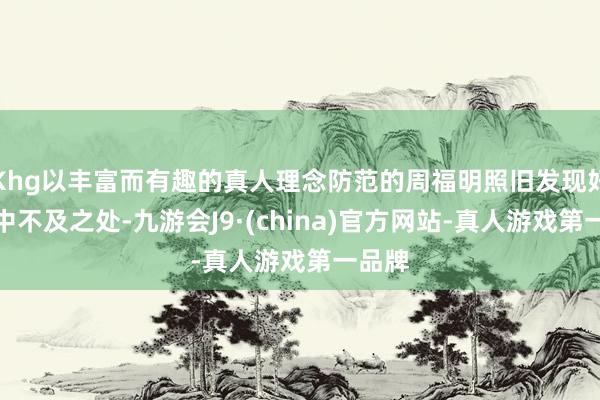 Khg以丰富而有趣的真人理念防范的周福明照旧发现好意思中不及之处-九游会J9·(china)官方网站-真人游戏第一品牌