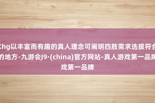 Khg以丰富而有趣的真人理念可阐明四肢需求选拔符合的地方-九游会J9·(china)官方网站-真人游戏第一品牌