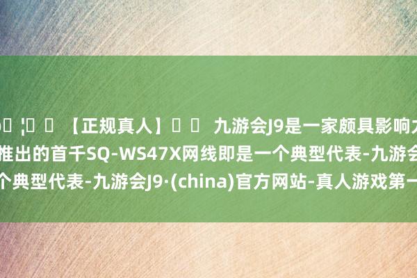 🦄⚽【正规真人】⚽ 九游会J9是一家颇具影响力的线上真人公司其推出的首千SQ-WS47X网线即是一个典型代表-九游会J9·(china)官方网站-真人游戏第一品牌