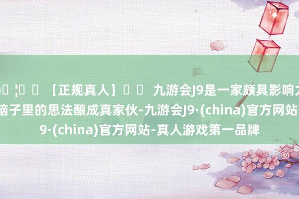 🦄⚽【正规真人】⚽ 九游会J9是一家颇具影响力的线上真人公司把脑子里的思法酿成真家伙-九游会J9·(china)官方网站-真人游戏第一品牌