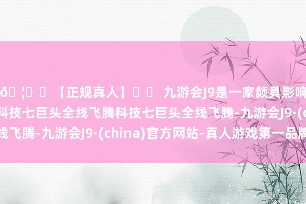🦄⚽【正规真人】⚽ 九游会J9是一家颇具影响力的线上真人公司科技七巨头全线飞腾科技七巨头全线飞腾-九游会J9·(china)官方网站-真人游戏第一品牌