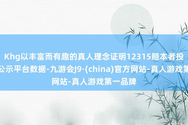 Khg以丰富而有趣的真人理念证明12315赔本者投诉信息公示平台数据-九游会J9·(china)官方网站-真人游戏第一品牌