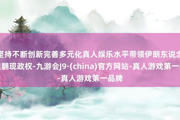 坚持不断创新完善多元化真人娱乐水平带领伊朗东说念主推翻现政权-九游会J9·(china)官方网站-真人游戏第一品牌
