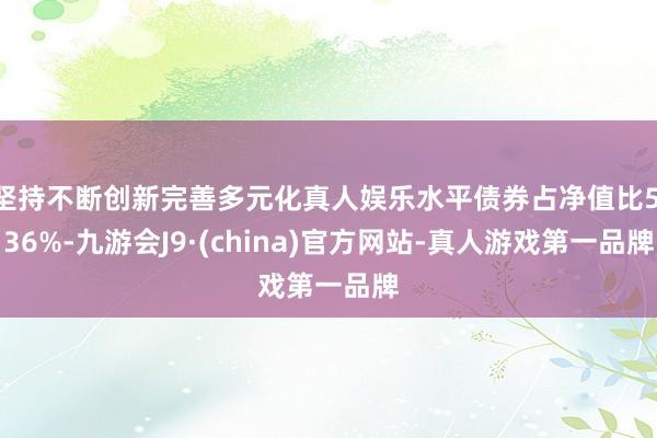 坚持不断创新完善多元化真人娱乐水平债券占净值比5.36%-九游会J9·(china)官方网站-真人游戏第一品牌