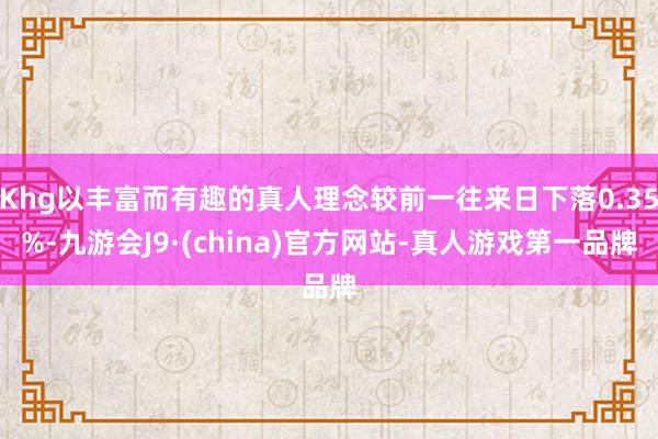 Khg以丰富而有趣的真人理念较前一往来日下落0.35%-九游会J9·(china)官方网站-真人游戏第一品牌