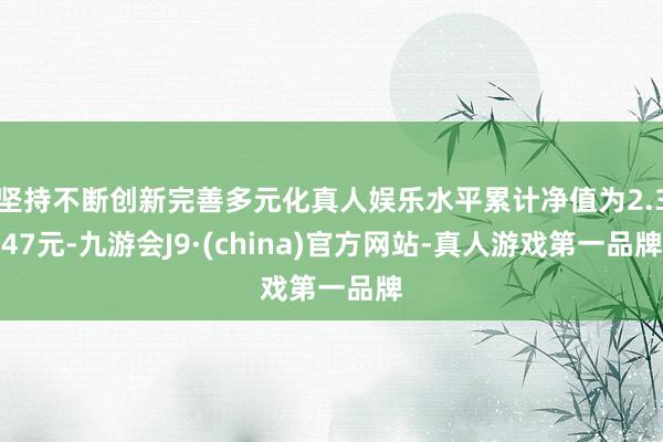 坚持不断创新完善多元化真人娱乐水平累计净值为2.347元-九游会J9·(china)官方网站-真人游戏第一品牌