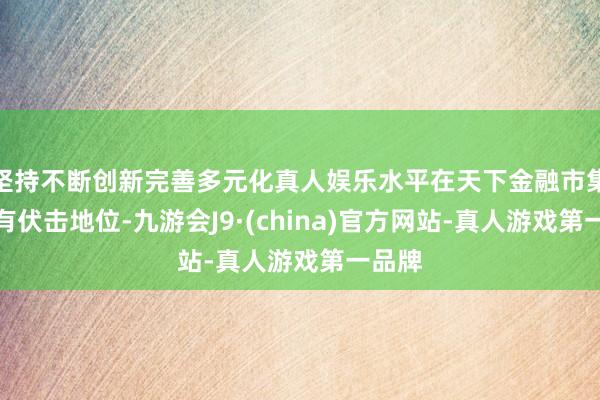 坚持不断创新完善多元化真人娱乐水平在天下金融市集结占有伏击地位-九游会J9·(china)官方网站-真人游戏第一品牌