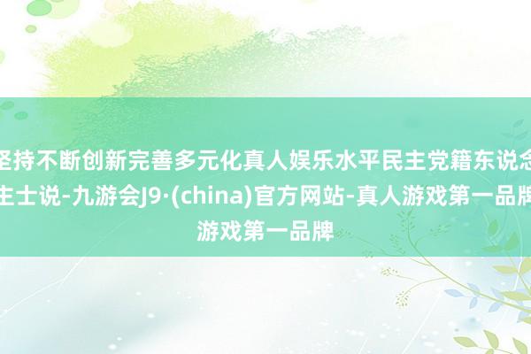 坚持不断创新完善多元化真人娱乐水平民主党籍东说念主士说-九游会J9·(china)官方网站-真人游戏第一品牌