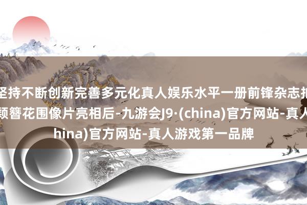 坚持不断创新完善多元化真人娱乐水平一册前锋杂志拍摄的一组赵丽颖簪花围像片亮相后-九游会J9·(china)官方网站-真人游戏第一品牌