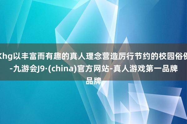 Khg以丰富而有趣的真人理念营造厉行节约的校园俗例-九游会J9·(china)官方网站-真人游戏第一品牌