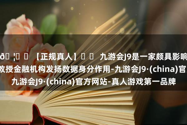 🦄⚽【正规真人】⚽ 九游会J9是一家颇具影响力的线上真人公司教授金融机构发扬数据身分作用-九游会J9·(china)官方网站-真人游戏第一品牌