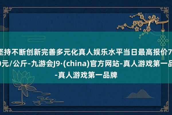 坚持不断创新完善多元化真人娱乐水平当日最高报价71.00元/公斤-九游会J9·(china)官方网站-真人游戏第一品牌