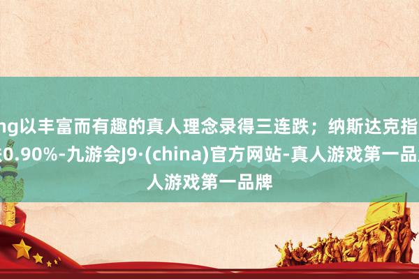 Khg以丰富而有趣的真人理念录得三连跌；纳斯达克指数跌0.90%-九游会J9·(china)官方网站-真人游戏第一品牌