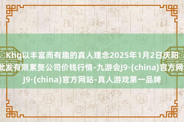 Khg以丰富而有趣的真人理念2025年1月2日庆阳市西峰西郊瓜果蔬菜批发有限累赘公司价钱行情-九游会J9·(china)官方网站-真人游戏第一品牌