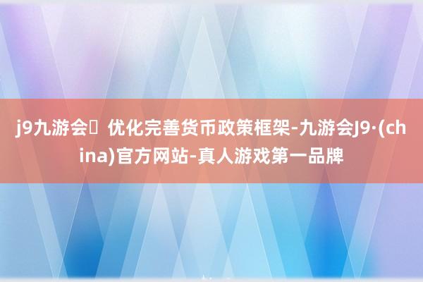 j9九游会优化完善货币政策框架-九游会J9·(china)官方网站-真人游戏第一品牌