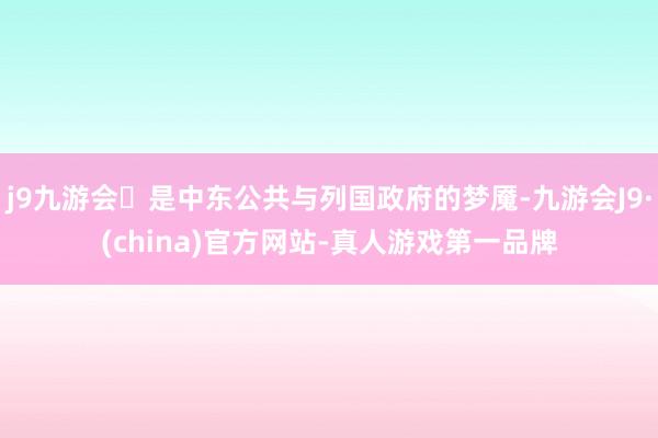 j9九游会是中东公共与列国政府的梦魇-九游会J9·(china)官方网站-真人游戏第一品牌