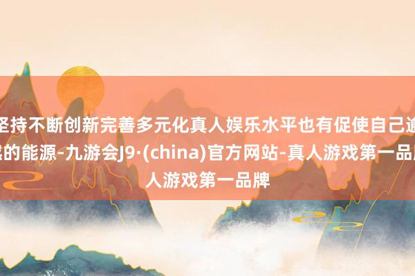 坚持不断创新完善多元化真人娱乐水平也有促使自己逾越的能源-九游会J9·(china)官方网站-真人游戏第一品牌