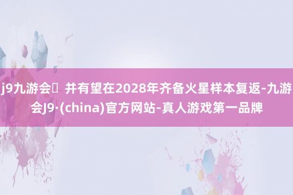 j9九游会并有望在2028年齐备火星样本复返-九游会J9·(china)官方网站-真人游戏第一品牌