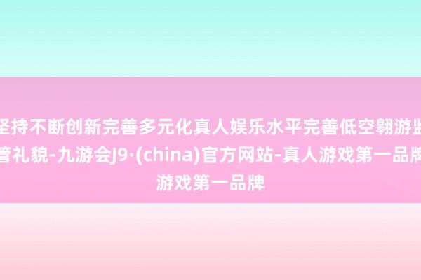 坚持不断创新完善多元化真人娱乐水平完善低空翱游监管礼貌-九游会J9·(china)官方网站-真人游戏第一品牌