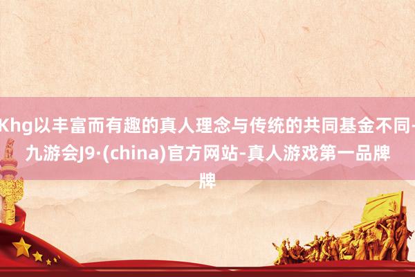 Khg以丰富而有趣的真人理念与传统的共同基金不同-九游会J9·(china)官方网站-真人游戏第一品牌