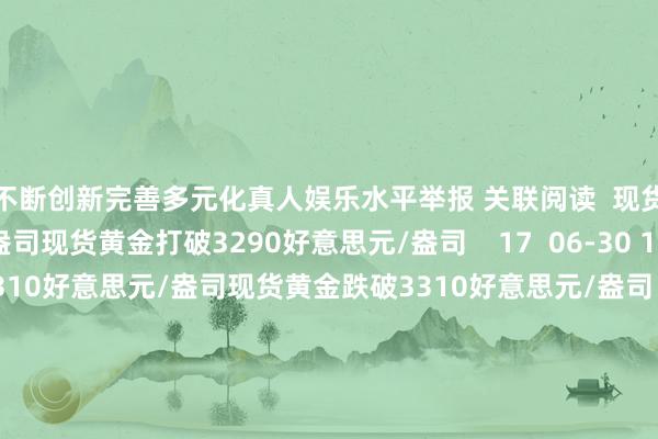 坚持不断创新完善多元化真人娱乐水平举报 关联阅读  现货黄金打破3290好意思元/盎司现货黄金打破3290好意思元/盎司    17  06-30 13:54     现货黄金跌破3310好意思元/盎司现货黄金跌破3310好意思元/盎司    0  06-24 20:32     现货黄金站上3330好意思元/盎司现货黄金站上3330好意思元/盎司    0  06-09 23:25     现货